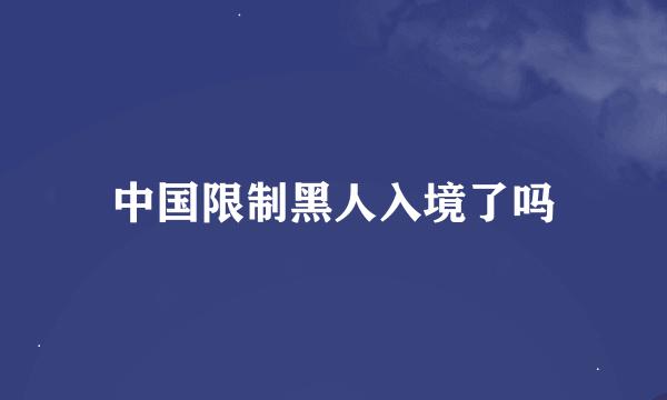 中国限制黑人入境了吗