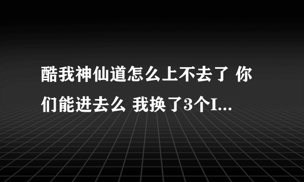 酷我神仙道怎么上不去了 你们能进去么 我换了3个IE了 都进不去