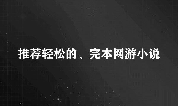 推荐轻松的、完本网游小说