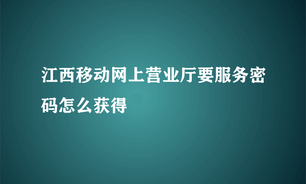 江西移动网上营业厅要服务密码怎么获得