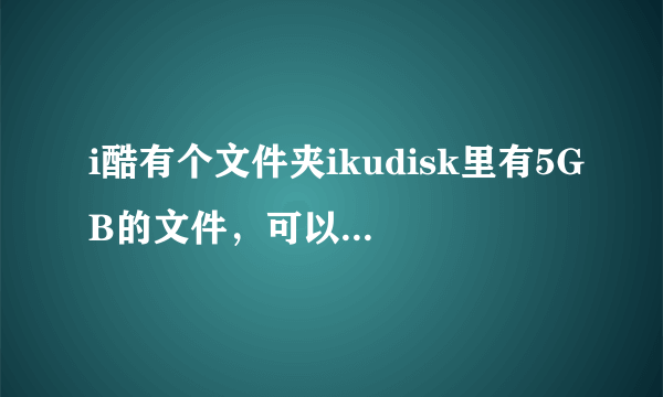 i酷有个文件夹ikudisk里有5GB的文件，可以删除吗？