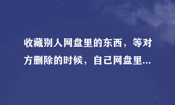 收藏别人网盘里的东西，等对方删除的时候，自己网盘里当时收藏的对方的文件会不会也被删除？