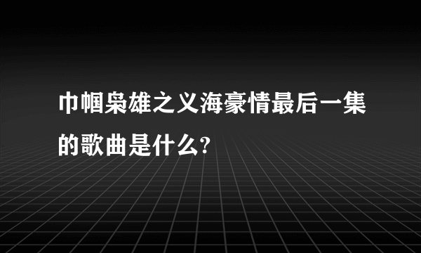 巾帼枭雄之义海豪情最后一集的歌曲是什么?