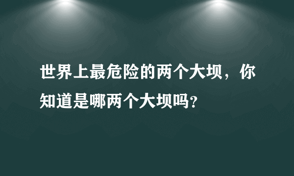 世界上最危险的两个大坝，你知道是哪两个大坝吗？