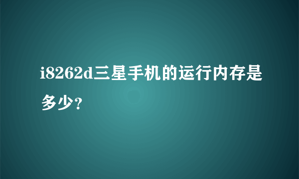 i8262d三星手机的运行内存是多少？