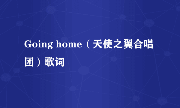 Going home（天使之翼合唱团）歌词