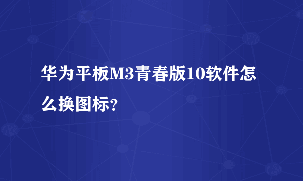 华为平板M3青春版10软件怎么换图标？