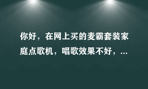 你好，在网上买的麦霸套装家庭点歌机，唱歌效果不好，怎么改善。