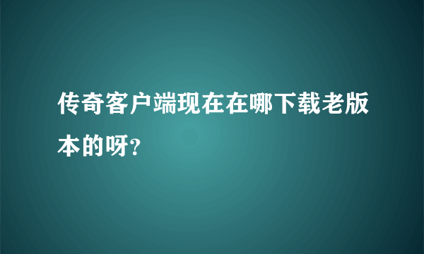 传奇客户端现在在哪下载老版本的呀？