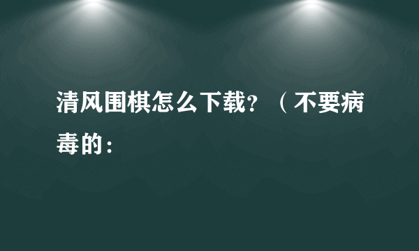 清风围棋怎么下载？（不要病毒的：