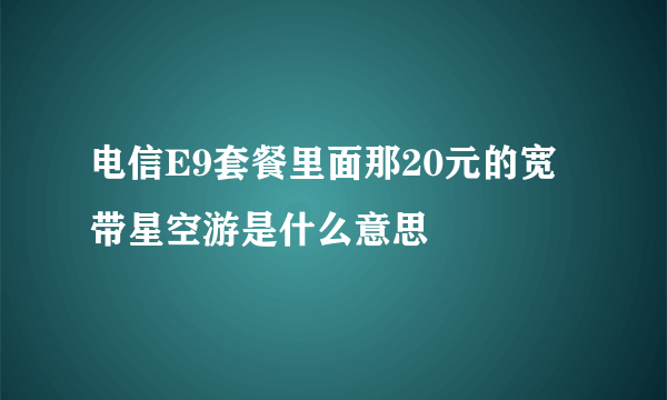 电信E9套餐里面那20元的宽带星空游是什么意思