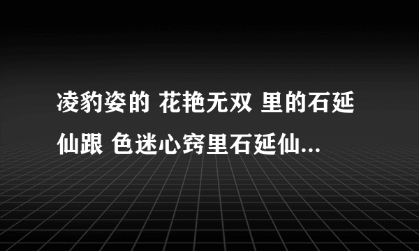 凌豹姿的 花艳无双 里的石延仙跟 色迷心窍里石延仙的是不是同一个人