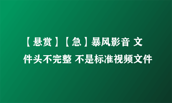 【悬赏】【急】暴风影音 文件头不完整 不是标准视频文件