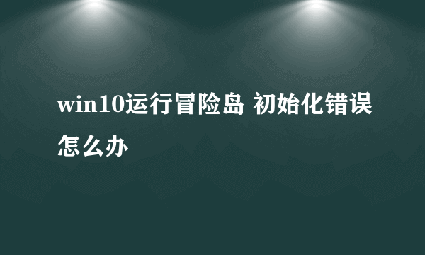 win10运行冒险岛 初始化错误怎么办