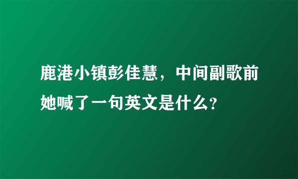 鹿港小镇彭佳慧，中间副歌前她喊了一句英文是什么？