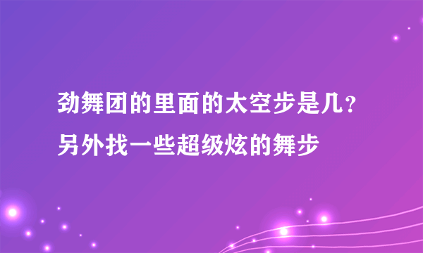 劲舞团的里面的太空步是几？另外找一些超级炫的舞步