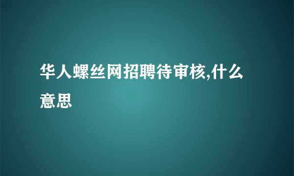 华人螺丝网招聘待审核,什么意思