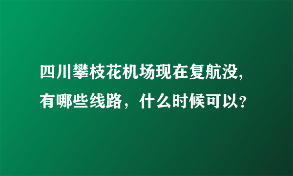 四川攀枝花机场现在复航没,有哪些线路，什么时候可以？