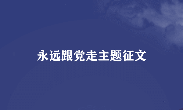 永远跟党走主题征文