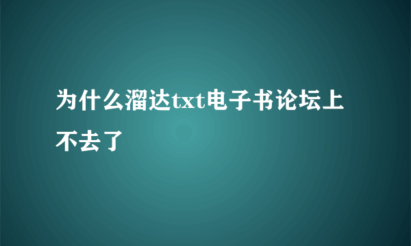 为什么溜达txt电子书论坛上不去了