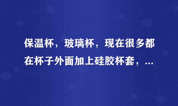 保温杯，玻璃杯，现在很多都在杯子外面加上硅胶杯套，我想知道加上杯套的好处。做报案用，专业点。