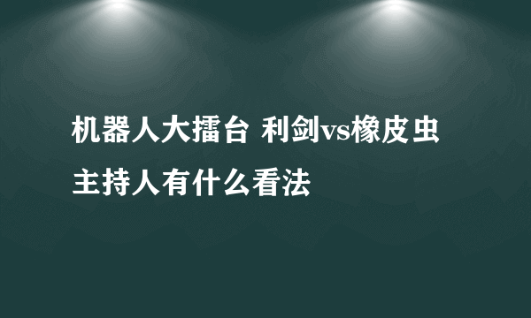 机器人大擂台 利剑vs橡皮虫 主持人有什么看法