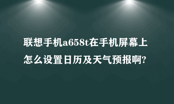 联想手机a658t在手机屏幕上怎么设置日历及天气预报啊?