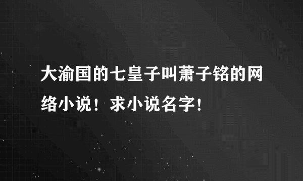 大渝国的七皇子叫萧子铭的网络小说！求小说名字！