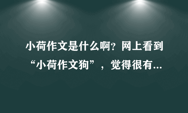 小荷作文是什么啊？网上看到“小荷作文狗”，觉得很有意思，知情的给介绍一下哈！谢谢了哈~~~