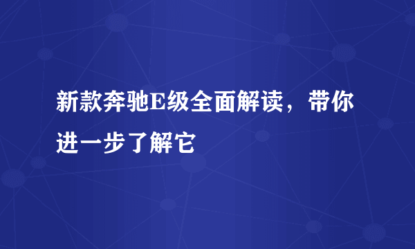 新款奔驰E级全面解读，带你进一步了解它