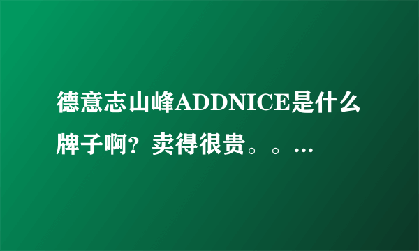 德意志山峰ADDNICE是什么牌子啊？卖得很贵。。。好不好啊？