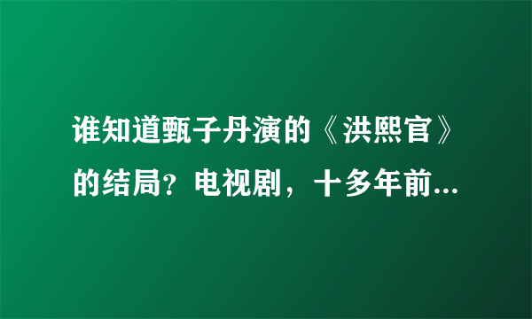 谁知道甄子丹演的《洪熙官》的结局？电视剧，十多年前的！！请详细一点。