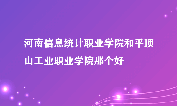 河南信息统计职业学院和平顶山工业职业学院那个好