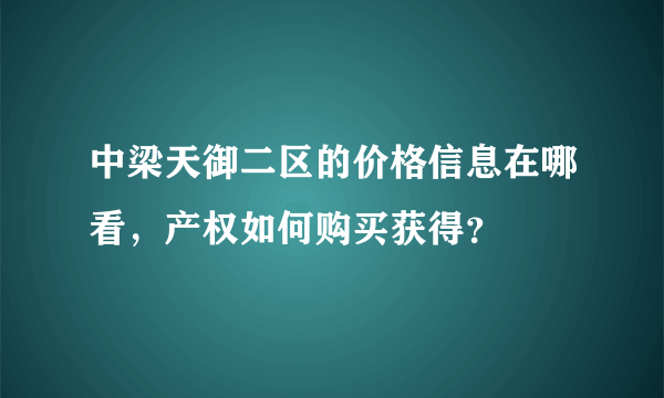 中梁天御二区的价格信息在哪看，产权如何购买获得？