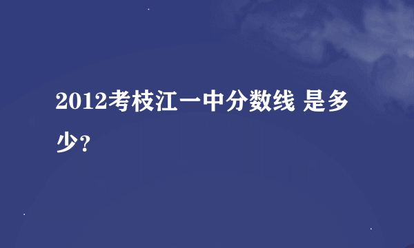 2012考枝江一中分数线 是多少？