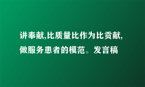 讲奉献,比质量比作为比贡献,做服务患者的模范。发言稿