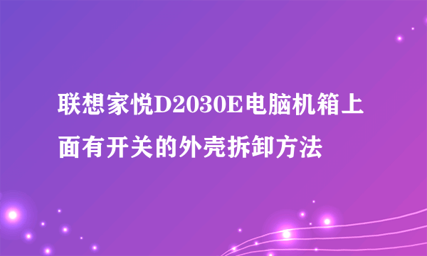 联想家悦D2030E电脑机箱上面有开关的外壳拆卸方法