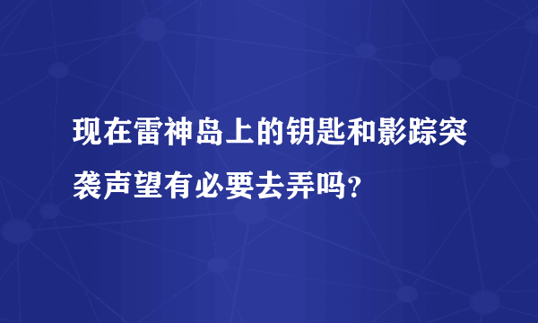 现在雷神岛上的钥匙和影踪突袭声望有必要去弄吗？