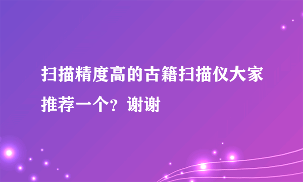 扫描精度高的古籍扫描仪大家推荐一个？谢谢