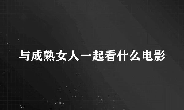 与成熟女人一起看什么电影