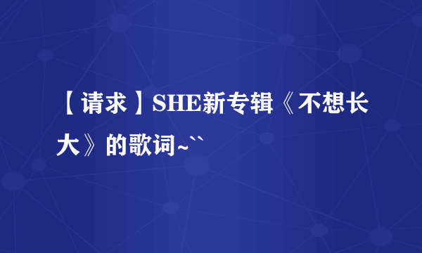 【请求】SHE新专辑《不想长大》的歌词~``