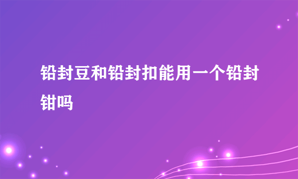 铅封豆和铅封扣能用一个铅封钳吗