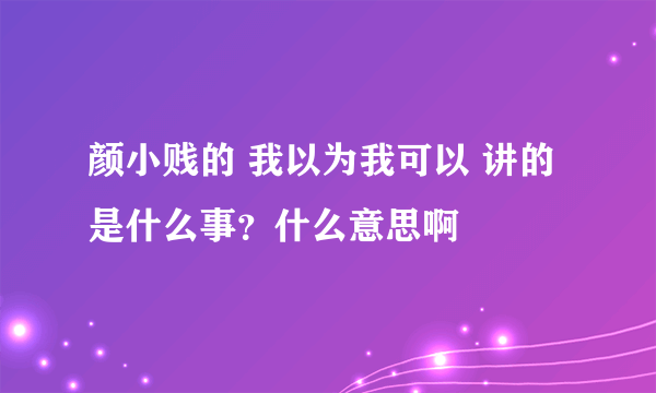 颜小贱的 我以为我可以 讲的是什么事？什么意思啊