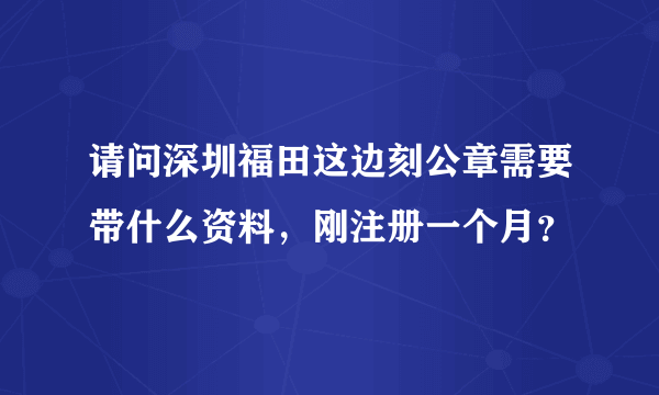 请问深圳福田这边刻公章需要带什么资料，刚注册一个月？