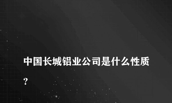 
中国长城铝业公司是什么性质？

