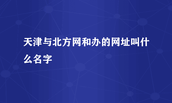 天津与北方网和办的网址叫什么名字