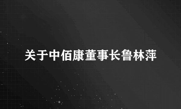 关于中佰康董事长鲁林萍