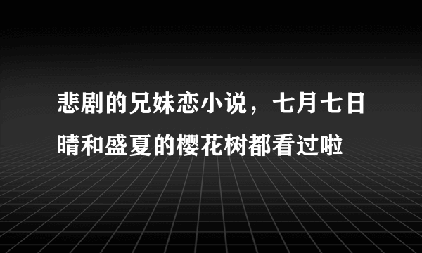 悲剧的兄妹恋小说，七月七日晴和盛夏的樱花树都看过啦