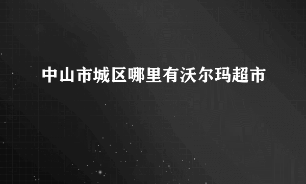 中山市城区哪里有沃尔玛超市