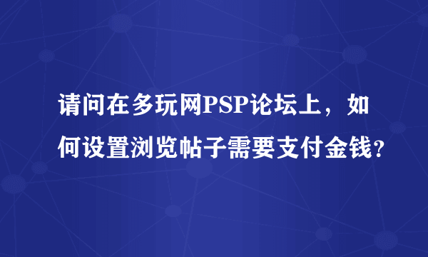 请问在多玩网PSP论坛上，如何设置浏览帖子需要支付金钱？